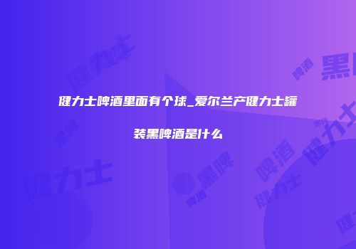 健力士啤酒里面有个球_爱尔兰产健力士罐装黑啤酒是什么