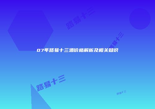 07年路易十三酒价格解析及相关知识