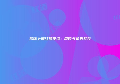 揭秘上海红酒投资：风险与机遇并存