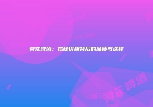 荷花啤酒：揭秘价格背后的品质与选择