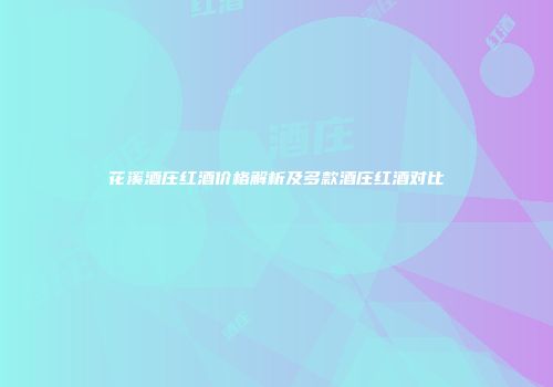 花溪酒庄红酒价格解析及多款酒庄红酒对比