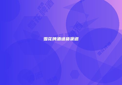 雪花啤酒进货渠道