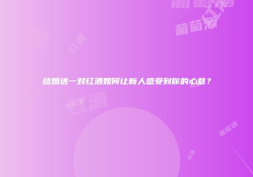 结婚送一对红酒如何让新人感受到你的心意？