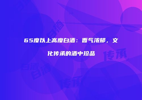 65度以上高度白酒：香气浓郁，文化传承的酒中珍品