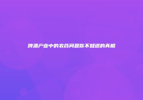 啤酒产业中的农药问题你不知道的真相
