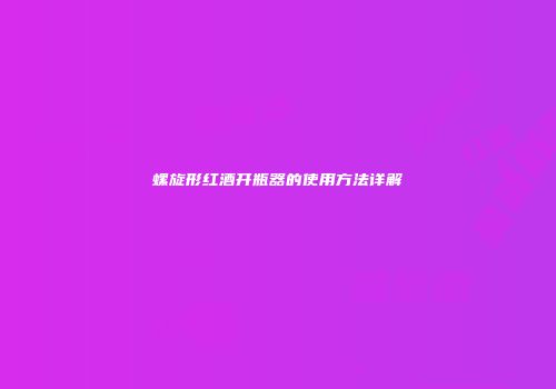 螺旋形红酒开瓶器的使用方法详解