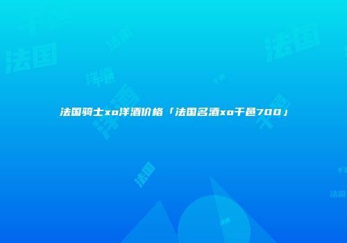 法国骑士xo洋酒价格「法国名酒xo干邑700」