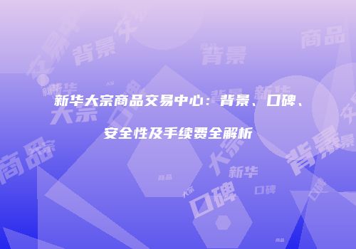 新华大宗商品交易中心：背景、口碑、安全性及手续费全解析