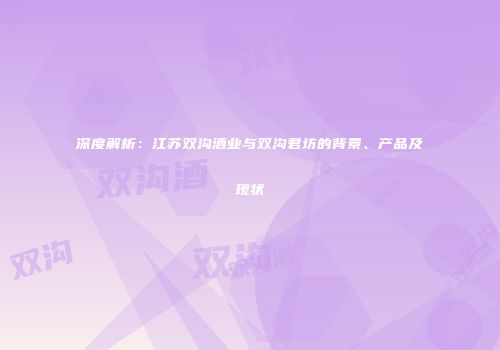 深度解析：江苏双沟酒业与双沟君坊的背景、产品及现状