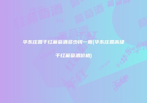 华东庄园干红葡萄酒多少钱一瓶(华东庄园高级干红葡萄酒价格)