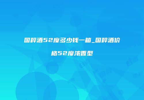 国粹酒52度多少钱一箱_国粹酒价格52度浓香型