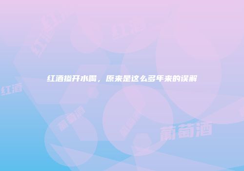 红酒掺开水喝，原来是这么多年来的误解