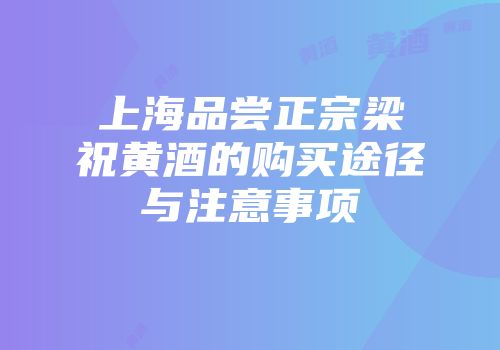 上海品尝正宗梁祝黄酒的购买途径与注意事项