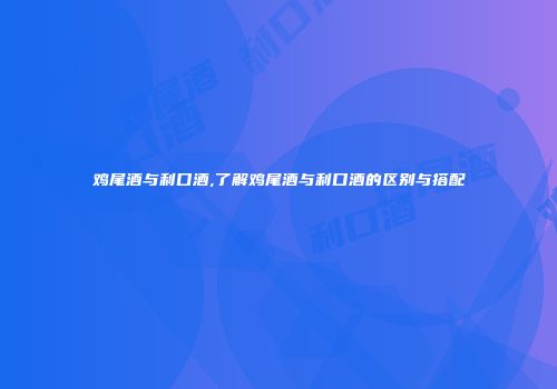 鸡尾酒与利口酒,了解鸡尾酒与利口酒的区别与搭配