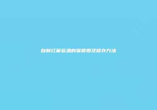 自制红葡萄酒的保质期及储存方法