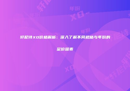 轩尼诗XO价格解析：深入了解不同规格与年份的定价因素
