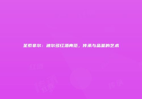 圣索非尔：波尔多红酒典范，传承与品鉴的艺术