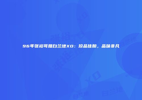 96年张裕可雅白兰地XO：珍品佳酿，品味非凡
