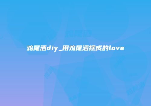 鸡尾酒diy_用鸡尾酒摆成的love