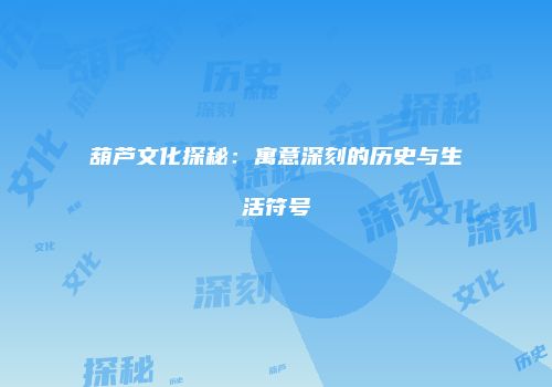 葫芦文化探秘：寓意深刻的历史与生活符号