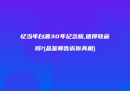 忆当年白酒30年纪念版,值得收藏吗?(品鉴师告诉你真相)