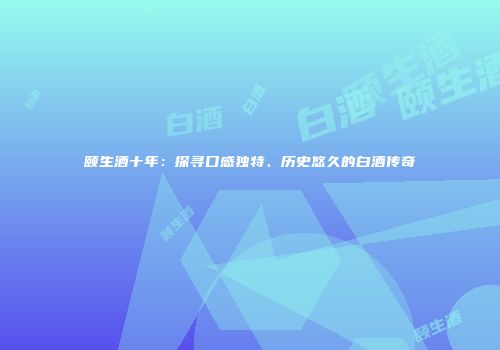 颐生酒十年：探寻口感独特、历史悠久的白酒传奇