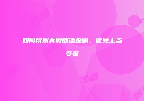 如何辨别真假郎酒歪嘴，避免上当受骗