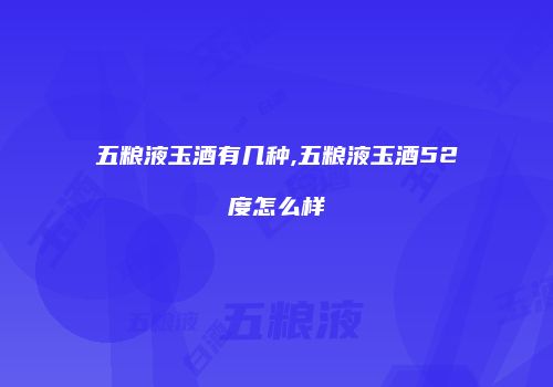 五粮液玉酒有几种,五粮液玉酒52度怎么样