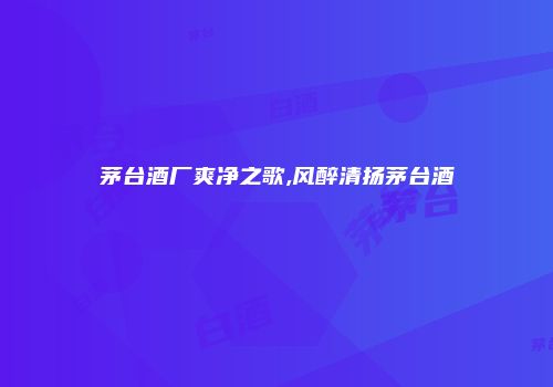 茅台酒厂爽净之歌,风醉清扬茅台酒