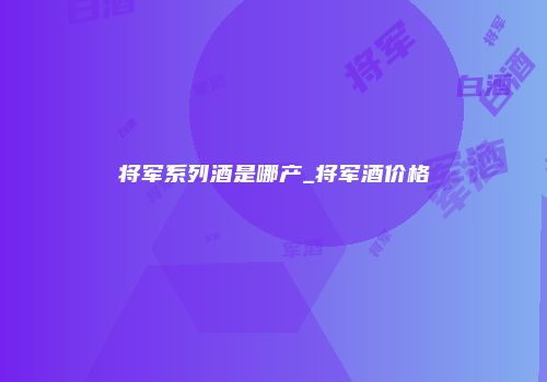 将军系列酒是哪产_将军酒价格