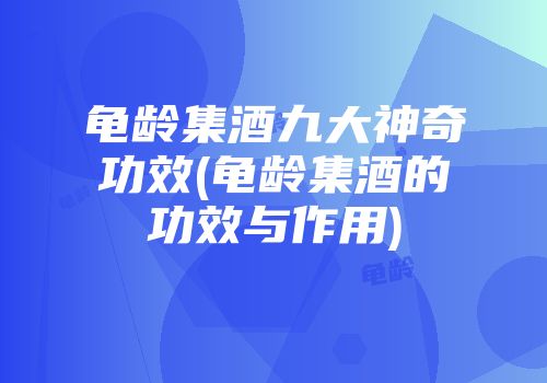 龟龄集酒九大神奇功效(龟龄集酒的功效与作用)