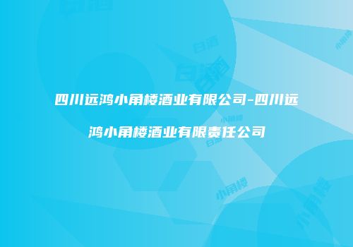四川远鸿小角楼酒业有限公司-四川远鸿小角楼酒业有限责任公司