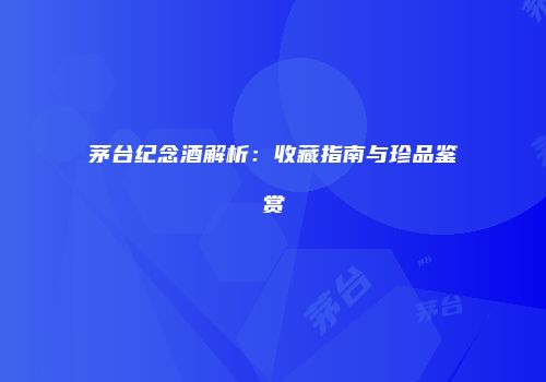 茅台纪念酒解析：收藏指南与珍品鉴赏