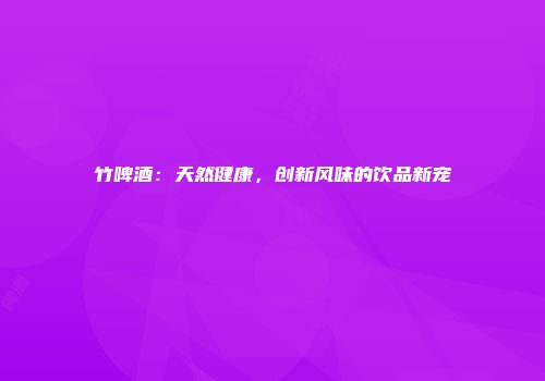 竹啤酒：天然健康，创新风味的饮品新宠