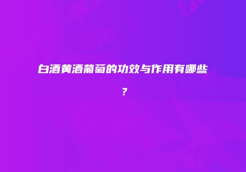 白酒黄酒葡萄的功效与作用有哪些？