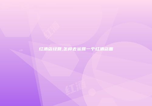 红酒店经营,怎样去运营一个红酒店面