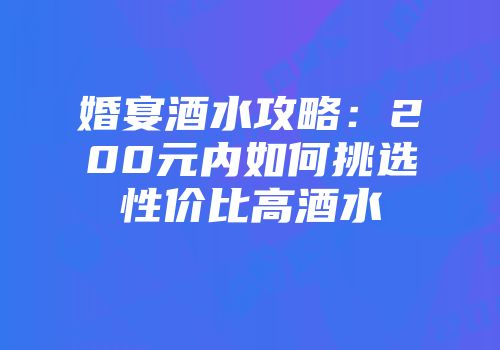 婚宴酒水攻略：200元内如何挑选性价比高酒水