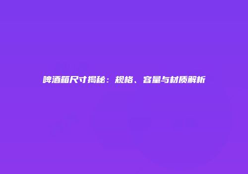 啤酒箱尺寸揭秘：规格、容量与材质解析