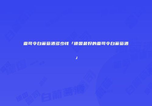 雷司令白葡萄酒多少钱「德国最好的雷司令白葡萄酒」