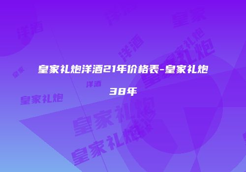皇家礼炮洋酒21年价格表-皇家礼炮38年