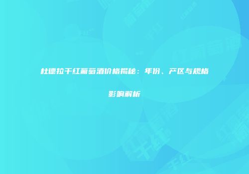 杜德拉干红葡萄酒价格揭秘：年份、产区与规格影响解析