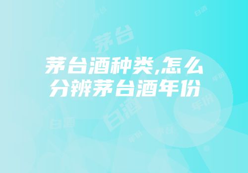 茅台酒种类,怎么分辨茅台酒年份