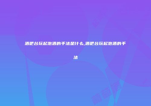 酒吧台玩起泡酒的手法是什么,酒吧台玩起泡酒的手法