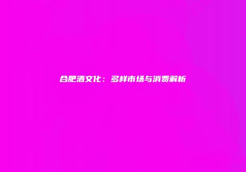 合肥酒文化：多样市场与消费解析