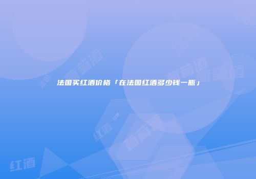 法国买红酒价格「在法国红酒多少钱一瓶」