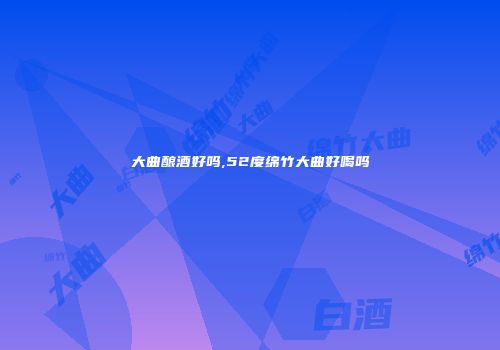 大曲酿酒好吗,52度绵竹大曲好喝吗