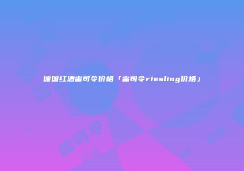 德国红酒雷司令价格「雷司令riesling价格」