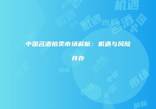 中国名酒拍卖市场解析：机遇与风险并存
