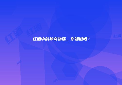 红酒中的神奇物质，你知道吗？