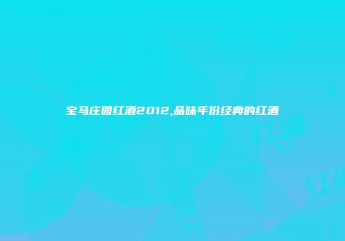 宝马庄园红酒2012,品味年份经典的红酒